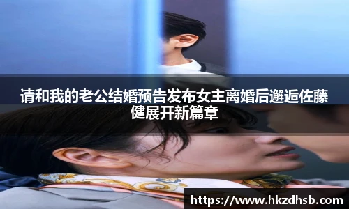 请和我的老公结婚预告发布女主离婚后邂逅佐藤健展开新篇章