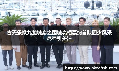 古天乐携九龙城寨之围城亮相戛纳首映四少风采尽显引关注