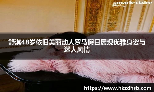 舒淇48岁依旧美丽动人罗马假日展现优雅身姿与迷人风情