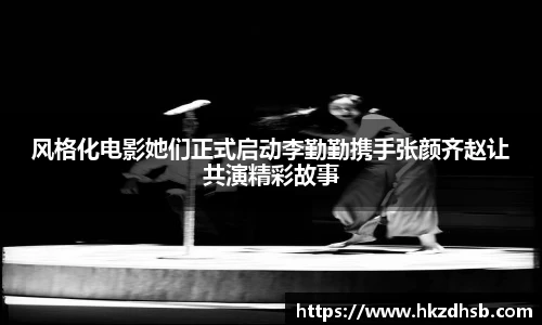 风格化电影她们正式启动李勤勤携手张颜齐赵让共演精彩故事