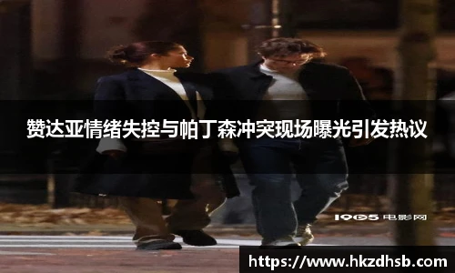 赞达亚情绪失控与帕丁森冲突现场曝光引发热议